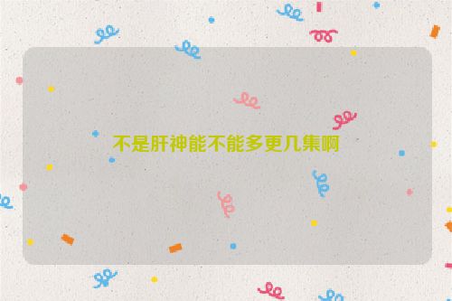 不是肝神能不能多更几集啊