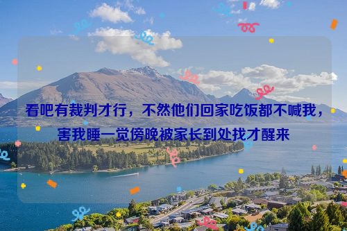 看吧有裁判才行，不然他们回家吃饭都不喊我，害我睡一觉傍晚被家长到处找才醒来