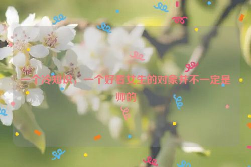 一个冷知识，一个好看女生的对象并不一定是帅的